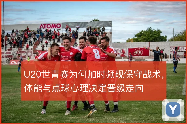 U20世青赛为何加时频现保守战术,体能与点球心理决定晋级走向