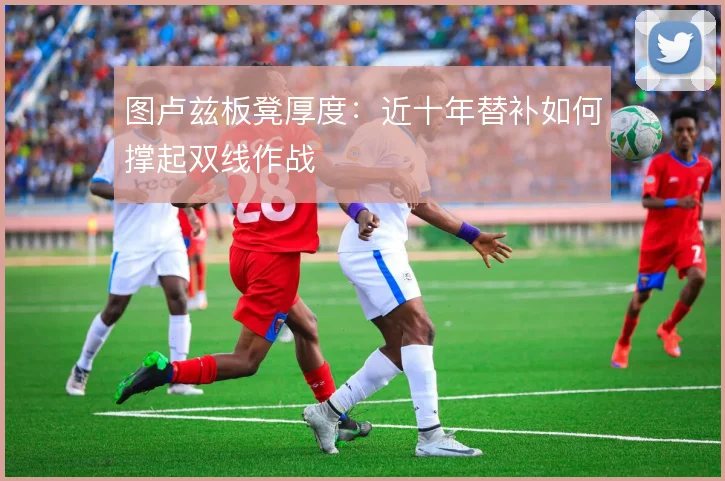 图卢兹板凳厚度：近十年替补如何撑起双线作战