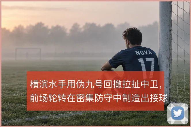 横滨水手用伪九号回撤拉扯中卫,前场轮转在密集防守中制造出接球空间