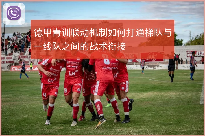 德甲青训联动机制如何打通梯队与一线队之间的战术衔接