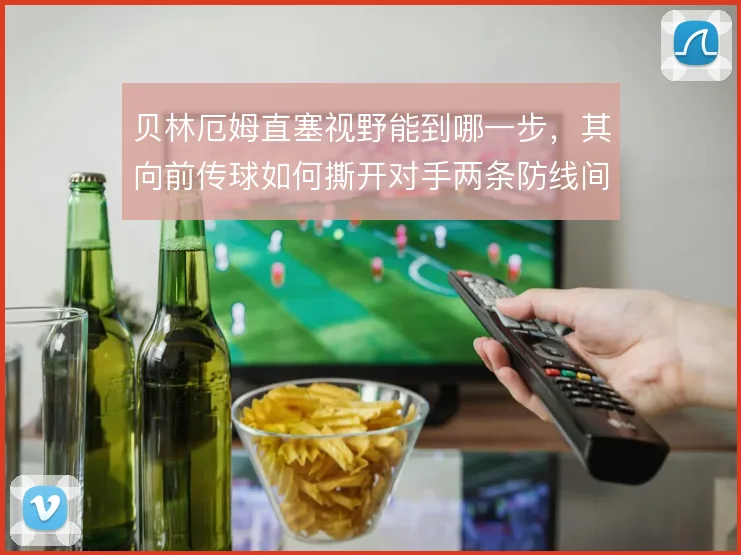 贝林厄姆直塞视野能到哪一步，其向前传球如何撕开对手两条防线间隙