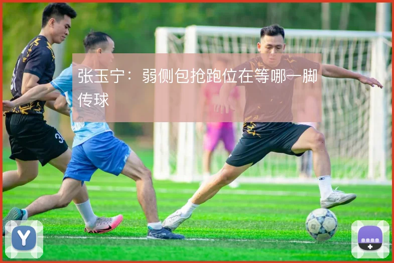 张玉宁：弱侧包抢跑位在等哪一脚传球