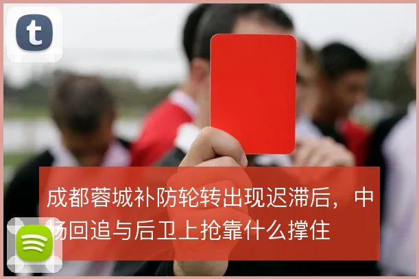 成都蓉城补防轮转出现迟滞后,中场回追与后卫上抢靠什么撑住