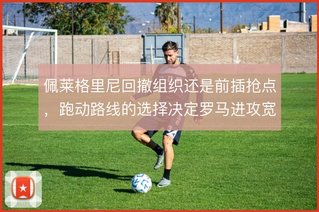 佩莱格里尼回撤组织还是前插抢点，跑动路线的选择决定罗马进攻宽度