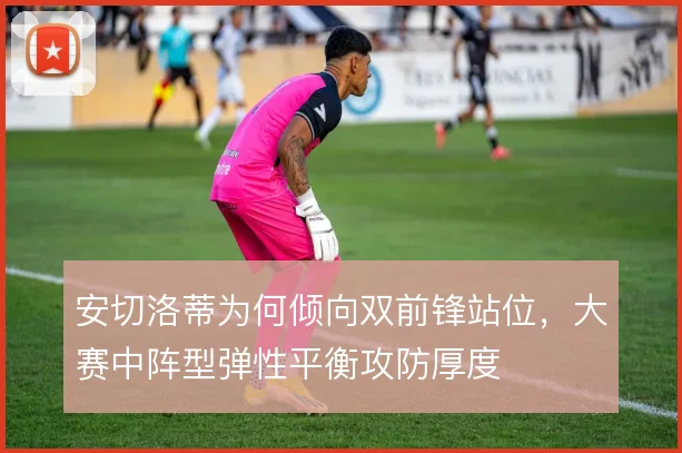 安切洛蒂为何倾向双前锋站位,大赛中阵型弹性平衡攻防厚度