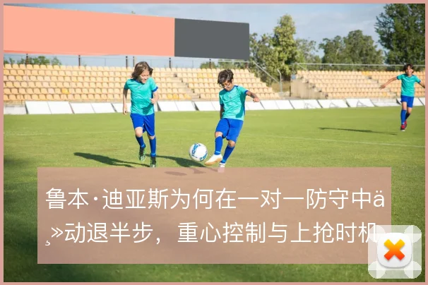鲁本·迪亚斯为何在一对一防守中主动退半步，重心控制与上抢时机的取舍