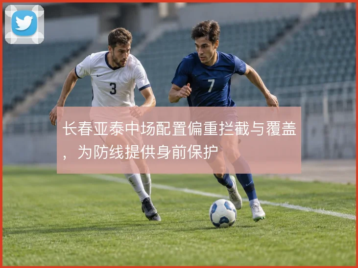 长春亚泰中场配置偏重拦截与覆盖,为防线提供身前保护