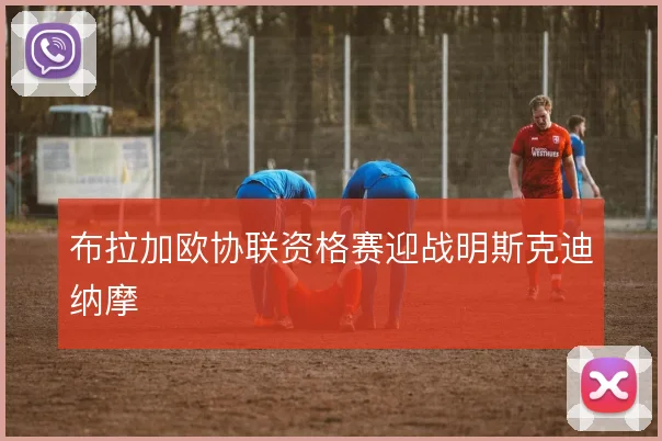 布拉加欧协联资格赛迎战明斯克迪纳摩