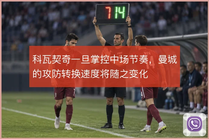 科瓦契奇一旦掌控中场节奏,曼城的攻防转换速度将随之变化
