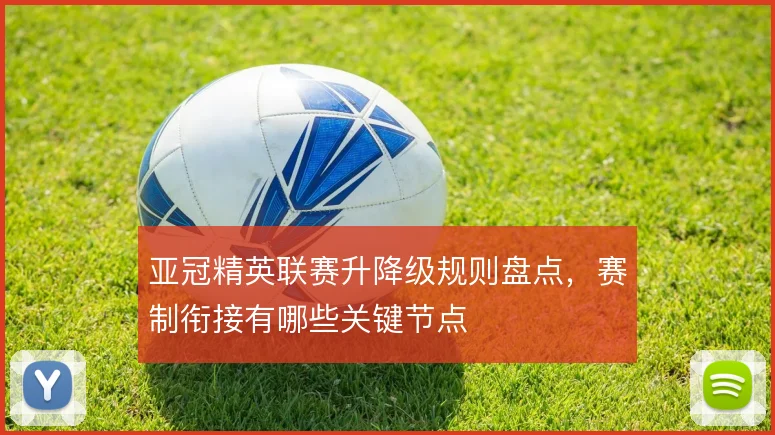 亚冠精英联赛升降级规则盘点,赛制衔接有哪些关键节点