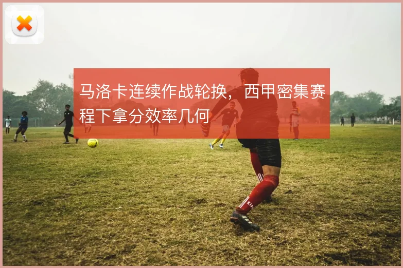 马洛卡连续作战轮换,西甲密集赛程下拿分效率几何