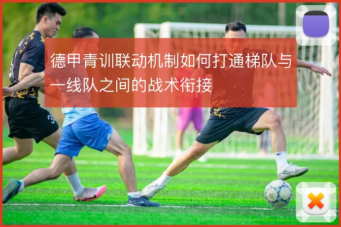 德甲青训联动机制如何打通梯队与一线队之间的战术衔接