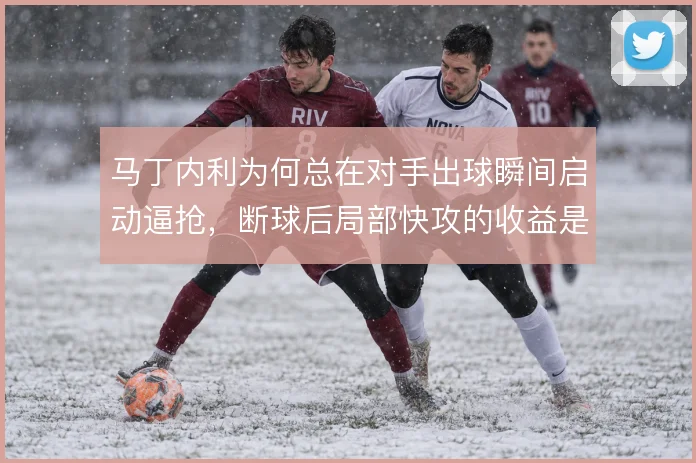 马丁内利为何总在对手出球瞬间启动逼抢,断球后局部快攻的收益是什么