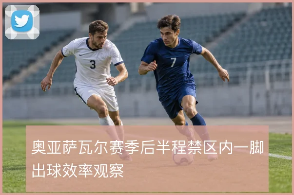 奥亚萨瓦尔赛季后半程禁区内一脚出球效率观察