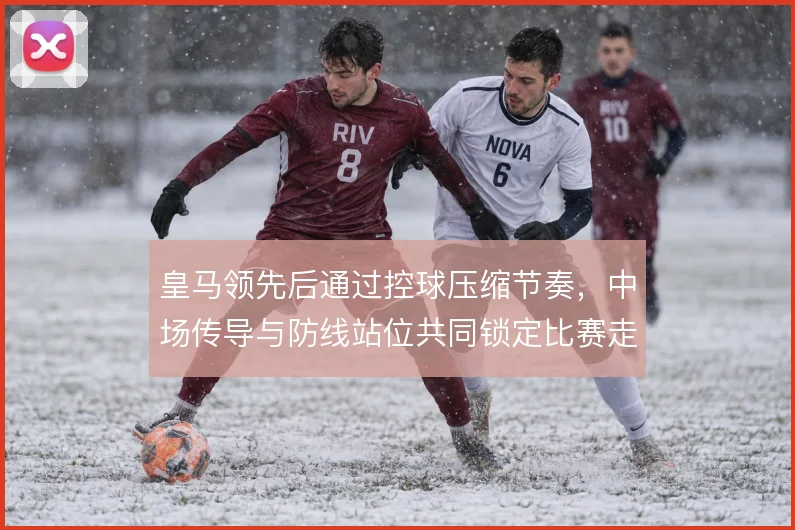 皇马领先后通过控球压缩节奏，中场传导与防线站位共同锁定比赛走势