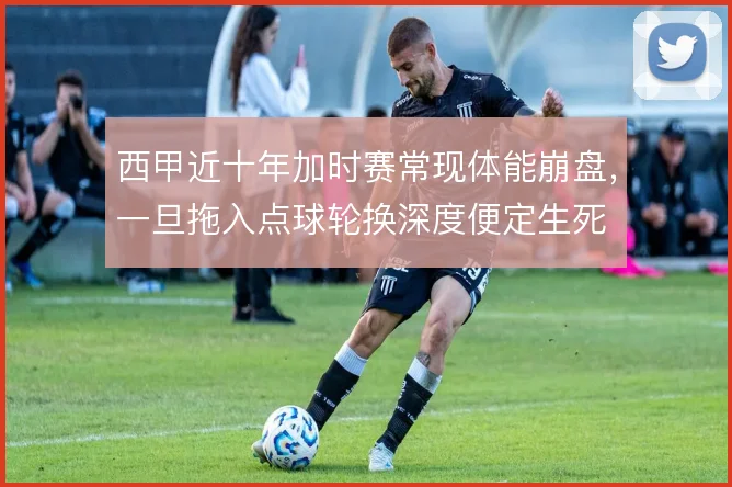 西甲近十年加时赛常现体能崩盘，一旦拖入点球轮换深度便定生死