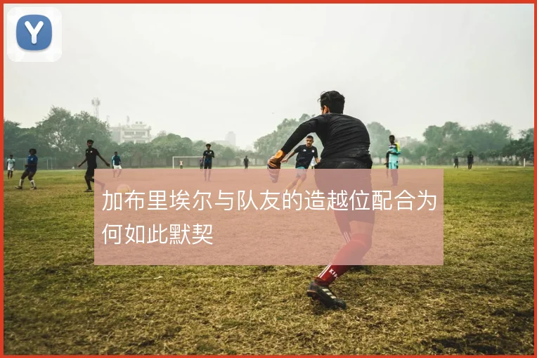 加布里埃尔与队友的造越位配合为何如此默契