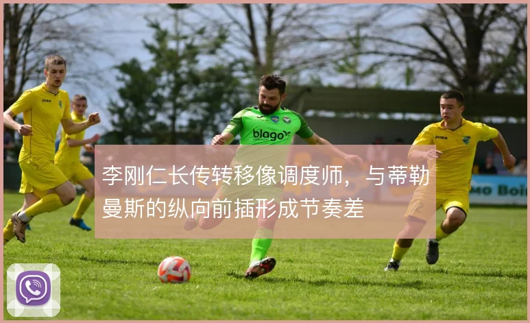 李刚仁长传转移像调度师，与蒂勒曼斯的纵向前插形成节奏差