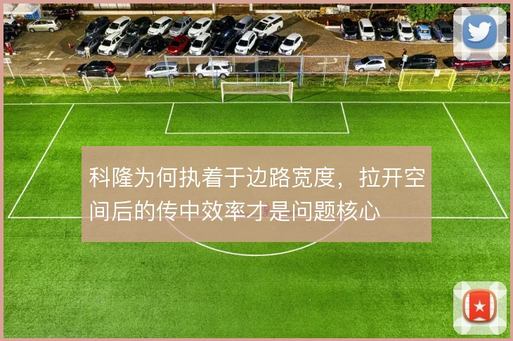 科隆为何执着于边路宽度,拉开空间后的传中效率才是问题核心