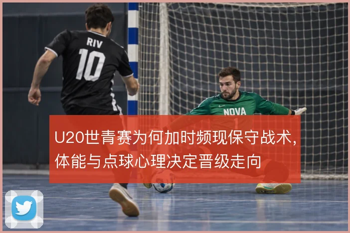 U20世青赛为何加时频现保守战术，体能与点球心理决定晋级走向