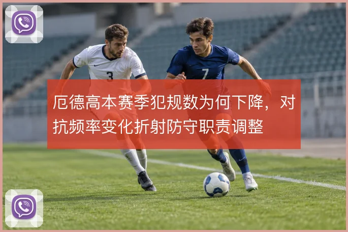 厄德高本赛季犯规数为何下降,对抗频率变化折射防守职责调整