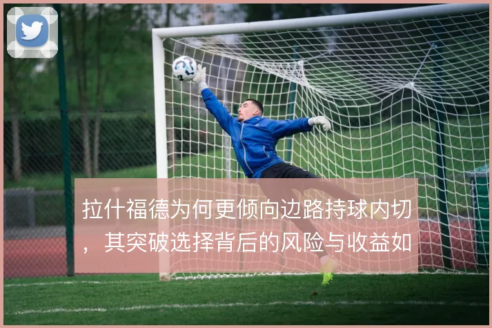 拉什福德为何更倾向边路持球内切，其突破选择背后的风险与收益如何权衡