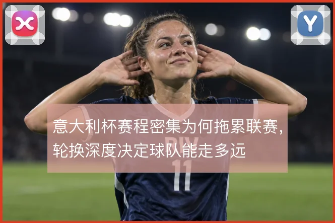 意大利杯赛程密集为何拖累联赛，轮换深度决定球队能走多远