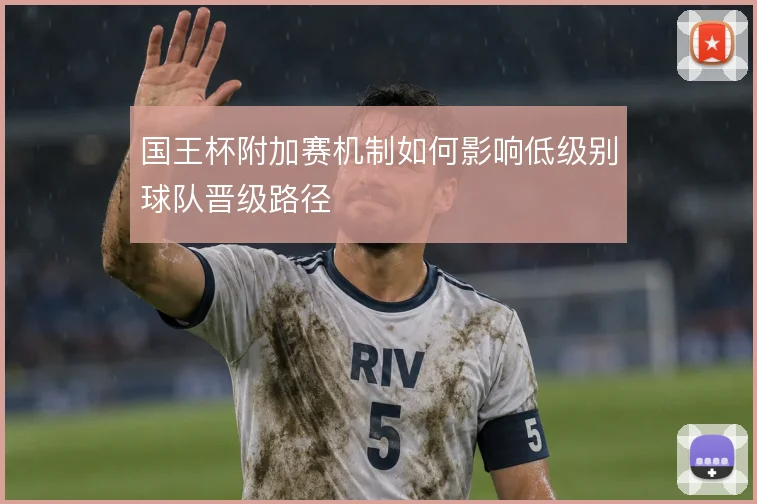 国王杯附加赛机制如何影响低级别球队晋级路径
