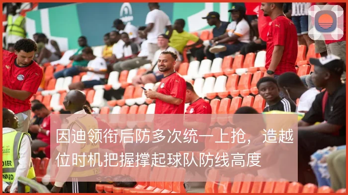 因迪领衔后防多次统一上抢，造越位时机把握撑起球队防线高度