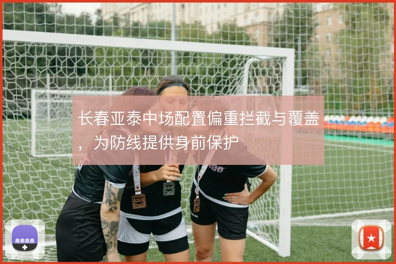 长春亚泰中场配置偏重拦截与覆盖，为防线提供身前保护