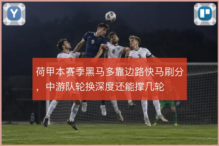 荷甲本赛季黑马多靠边路快马刷分，中游队轮换深度还能撑几轮