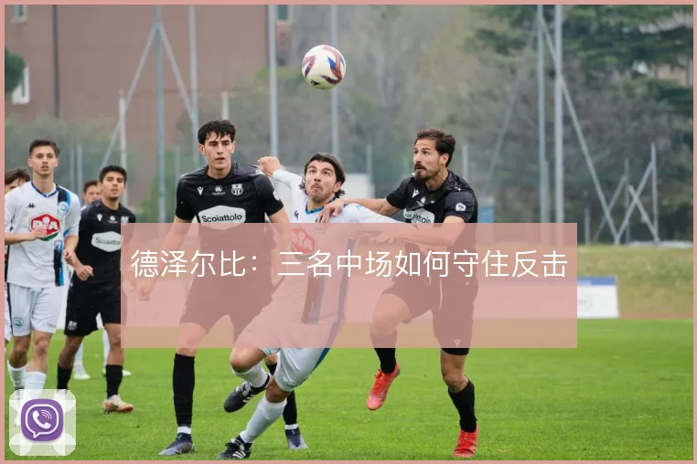 德泽尔比:三名中场如何守住反击
