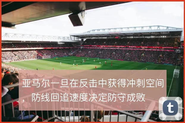 亚马尔一旦在反击中获得冲刺空间，防线回追速度决定防守成败