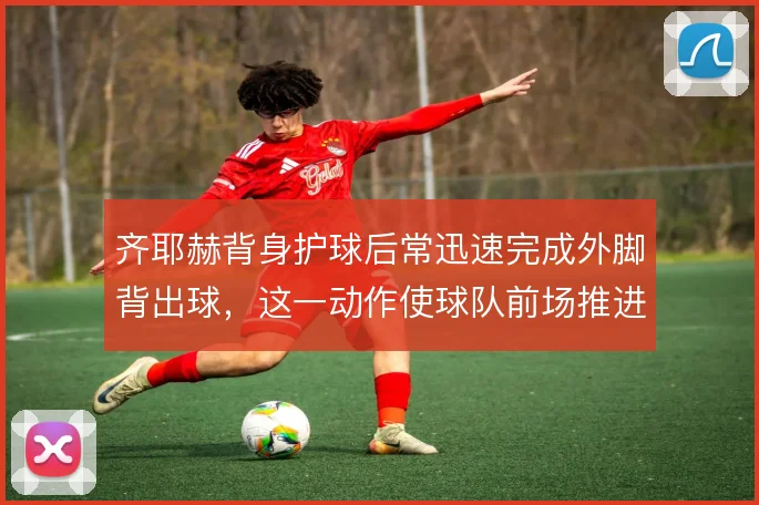 齐耶赫背身护球后常迅速完成外脚背出球,这一动作使球队前场推进更直接