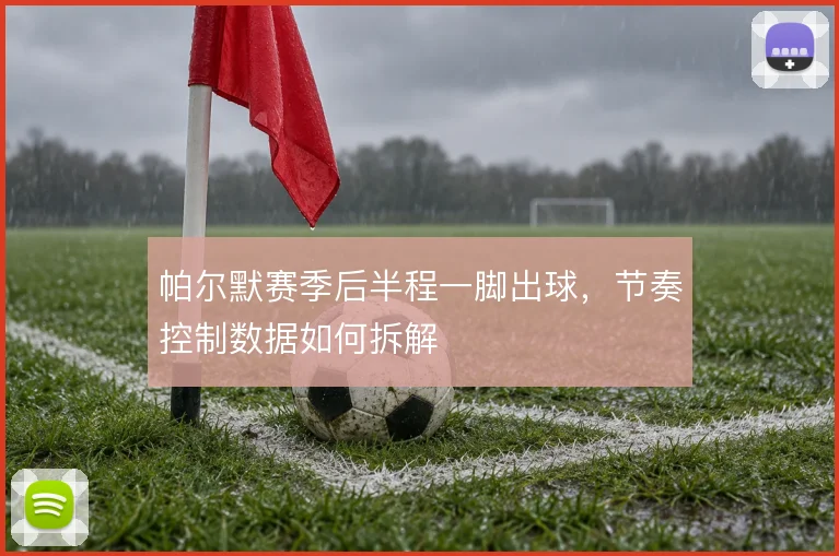 帕尔默赛季后半程一脚出球，节奏控制数据如何拆解