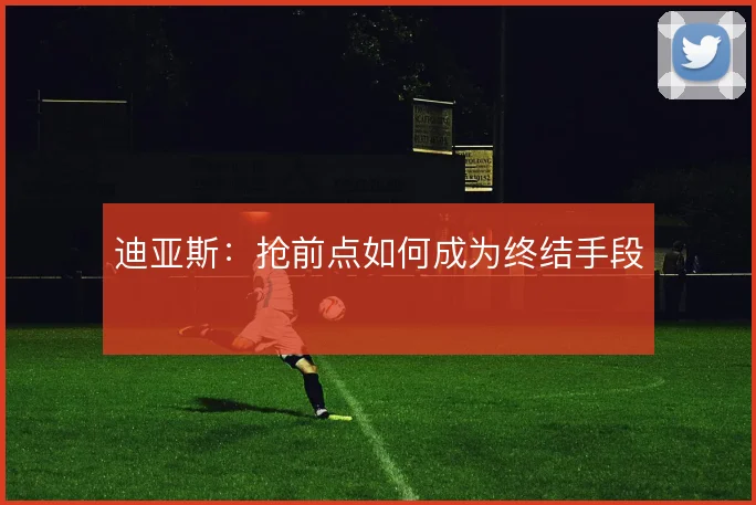 迪亚斯：抢前点如何成为终结手段