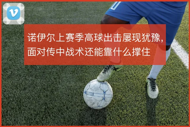 诺伊尔上赛季高球出击屡现犹豫,面对传中战术还能靠什么撑住