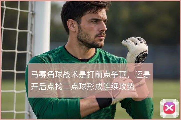 马赛角球战术是打前点争顶,还是开后点找二点球形成连续攻势