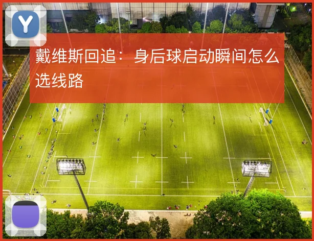 戴维斯回追：身后球启动瞬间怎么选线路