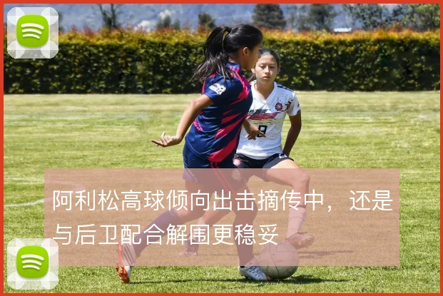 阿利松高球倾向出击摘传中,还是与后卫配合解围更稳妥