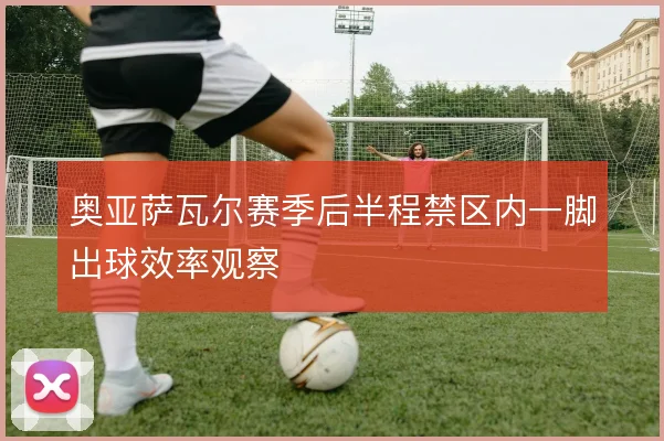 奥亚萨瓦尔赛季后半程禁区内一脚出球效率观察