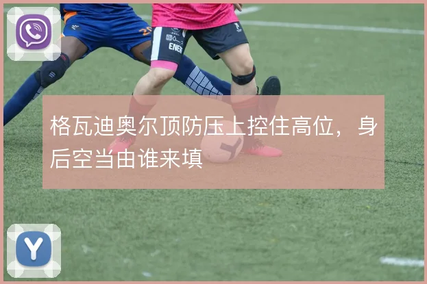 格瓦迪奥尔顶防压上控住高位,身后空当由谁来填