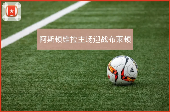 阿斯顿维拉主场迎战布莱顿
