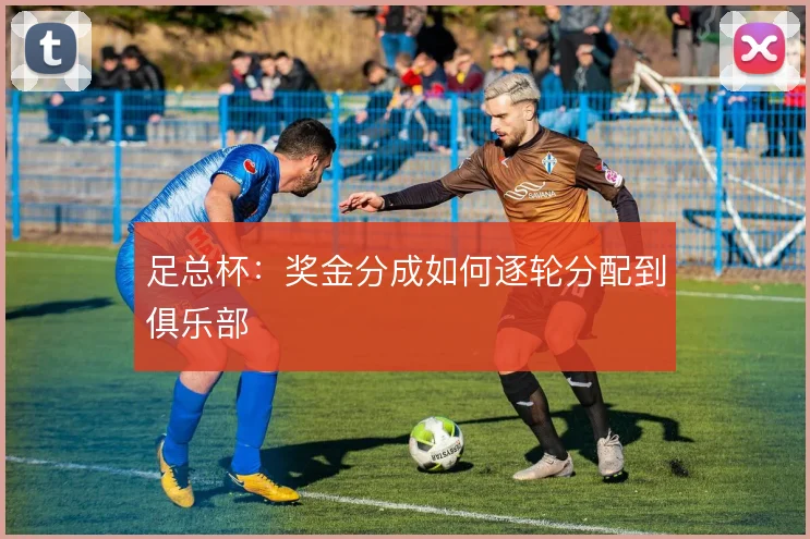 足总杯：奖金分成如何逐轮分配到俱乐部