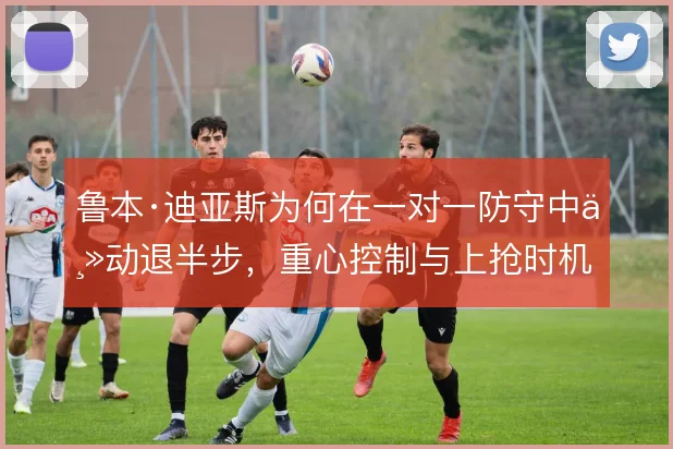 鲁本·迪亚斯为何在一对一防守中主动退半步,重心控制与上抢时机的取舍