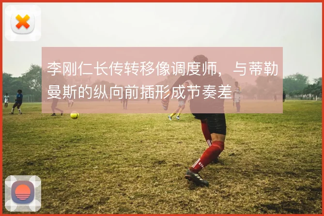 李刚仁长传转移像调度师,与蒂勒曼斯的纵向前插形成节奏差