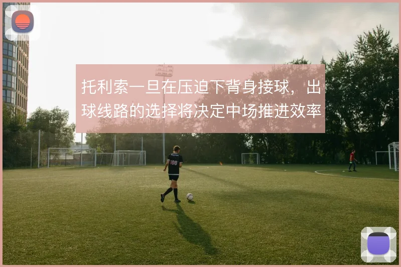 托利索一旦在压迫下背身接球，出球线路的选择将决定中场推进效率