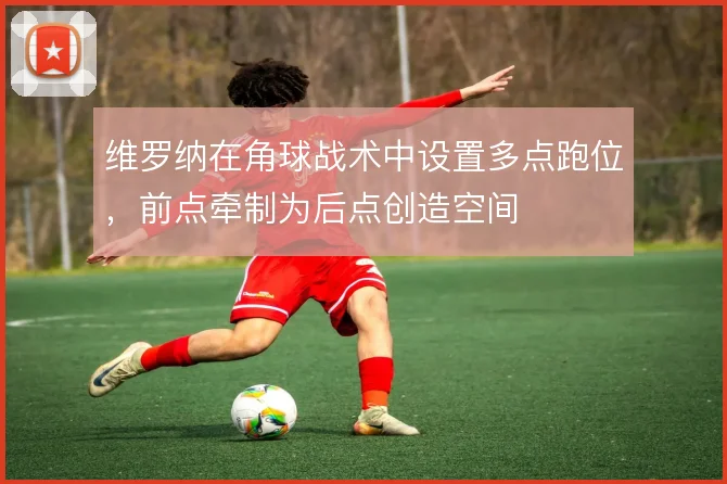 维罗纳在角球战术中设置多点跑位,前点牵制为后点创造空间