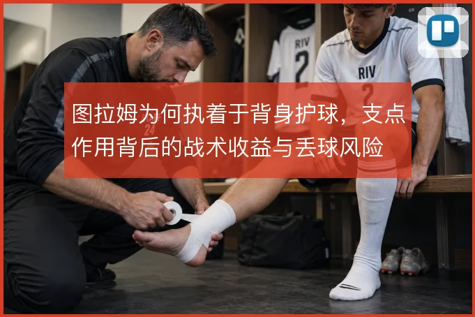 图拉姆为何执着于背身护球,支点作用背后的战术收益与丢球风险