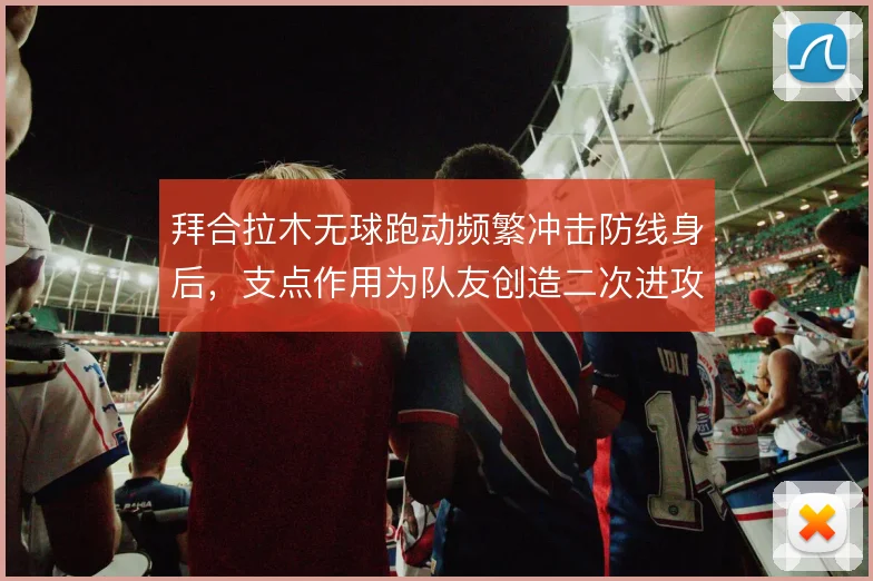 拜合拉木无球跑动频繁冲击防线身后，支点作用为队友创造二次进攻空间